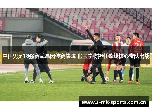 中国男足18强赛武磊因停赛缺阵 张玉宁将担任锋线核心带队出战 中国男足18强赛武磊因停赛缺阵 张玉宁将担任锋线核心带队出战